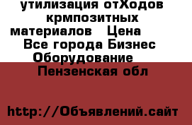 утилизация отХодов крмпозитных материалов › Цена ­ 100 - Все города Бизнес » Оборудование   . Пензенская обл.